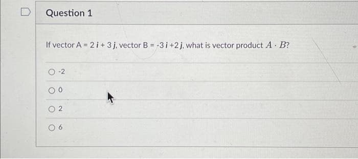 Question 1
If vector A = 2 i + 3j, vector B = -3 i +2j, what is vector product A. B?
02
06