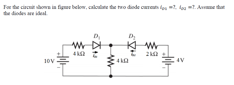 For the circuit shown in figure below, calculate the two diode currents ip1 =?, ip2 =?. Assume that
the diodes are ideal.
D
D2
4 kΩ
2 k2 +
+
10 V
4 ΚΩ
4V
