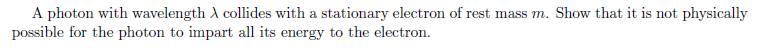 A photon with wavelength A collides with a stationary electron of rest mass m. Show that it is not physically
possible for the photon to impart all its energy to the electron.
