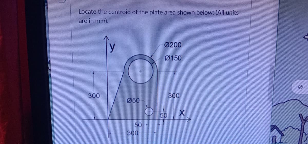 Locate the centroid of the plate area shown below: (All units
are in mm).
Ø200
y
Ø150
300
300
Ø50
50-
300
