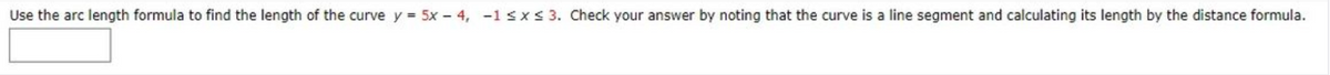 Use the arc length formula to find the length of the curve y = 5x - 4, -1 sx< 3. Check your answer by noting that the curve is a line segment and calculating its length by the distance formula.
