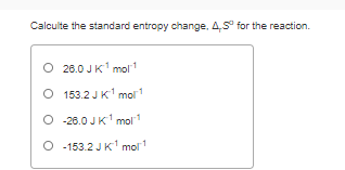 Calculte the standard entropy change, 4,5° for the reaction.
O 26.0 JK1 mol
O 153.2 JK1 mol
O -26.0 JK' mol
1
O 153.2 JK' mol1
