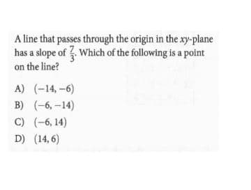 A line that passes through the origin in the xy-plane
has a slope of . Which of the following is a point
on the line?
A) (-14,-6)
B) (-6, –14)
C) (-6, 14)
D) (14, 6)
