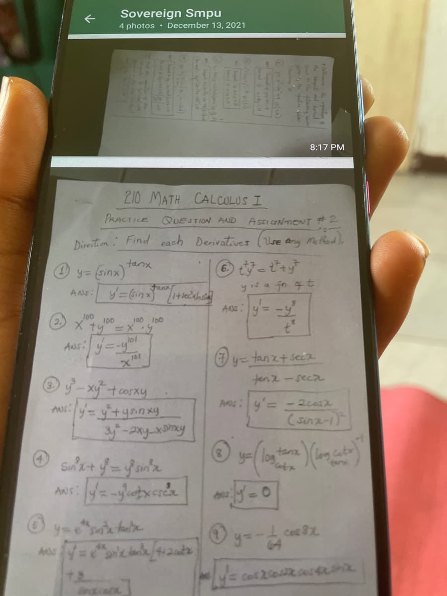 Sovereign Smpu
4 photos · December 13, 2021
8:17 PM
210 MATH CALCULUS I
PRACTICE
QUESTION AND
Assi GNMENT # 2
Direition Find each Derivatives (Use any method.
tanx
O y= sinx)
yis a fn qt
ANS:y= -y
Fanx
69
2.
100
100 100
ty =Xy
Ass: y=-y
O y= tanzt secir
tenz-seca
y-xy tcorxy
(sinz-1
tana
y=( log
far
y e sx
Ces 8%
y=
