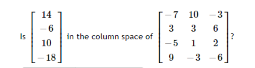 14
7 10
- 3
1
- 6
in the column space of
3
3
6
?
Is
10
- 5
1
- 18
9.
-3 -6
