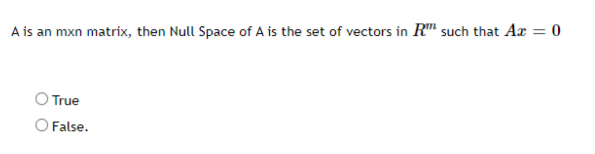 A is an mxn matrix, then Null Space of A is the set of vectors in RT such that Ax = 0
O True
O False.
