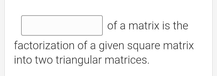 of a matrix is the
factorization of a given square matrix
into two triangular matrices.