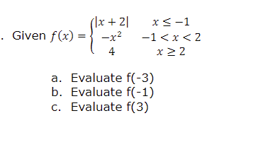 . Given f(x)
=
|x + 21
-x²
4
x < -1
-1 < x < 2
x ≥ 2
a. Evaluate f(-3)
b. Evaluate f(-1)
c. Evaluate f(3)