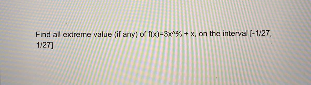 Find all extreme value (if any) of f(x)=3x^½ + x, on the interval [-1/27,
1/27]
