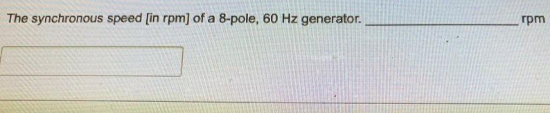 The synchronous speed [in rpm] of a 8-pole, 60 Hz generator.
rpm
