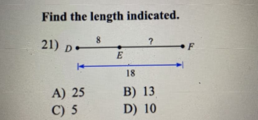 Find the length indicated.
21) D•
F
18
A) 25
C) 5
B) 13
D) 10
