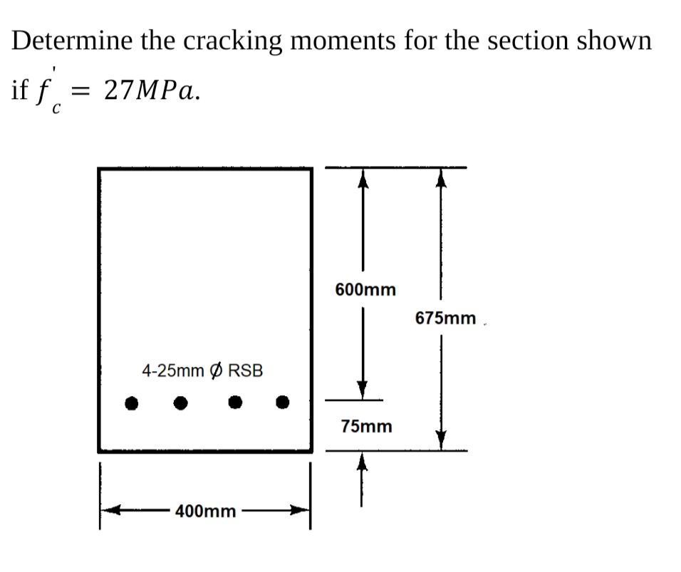 Determine the cracking moments for the section shown
if f.
̟ = 27MPA.
C
600mm
675mm
4-25mm Ø RSB
1.
75mm
400mm
