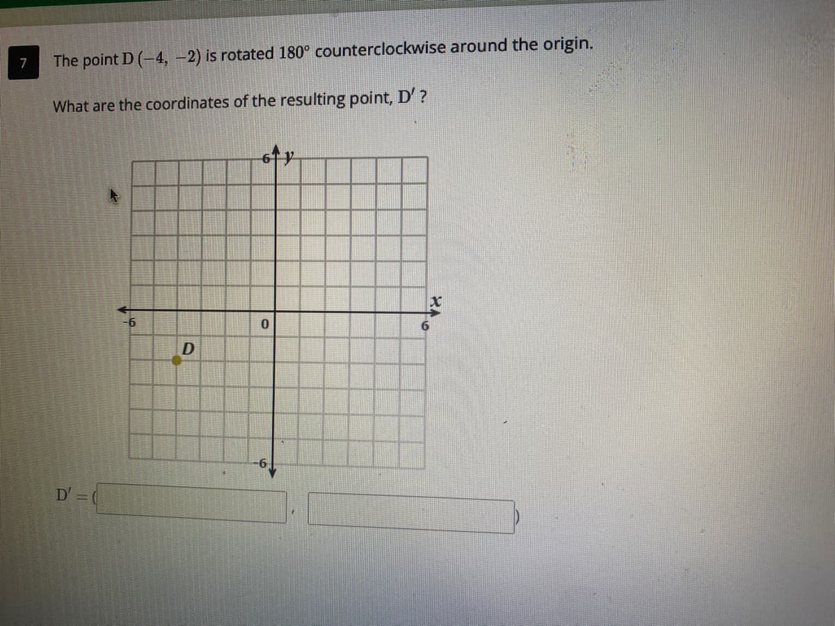 The point D (-4, -2) is rotated 180° counterclockwise around the origin.
7
What are the coordinates of the resulting point, D'?
D' 0
