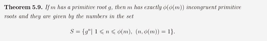 Theorem 5.9. Ifm has a primitive root g, then m has exactly o(o(m)) incongruent primitive
roots and they are given by the numbers in the set
S = {g"| 1 <n< o(m), (n, o(m)) = 1}.