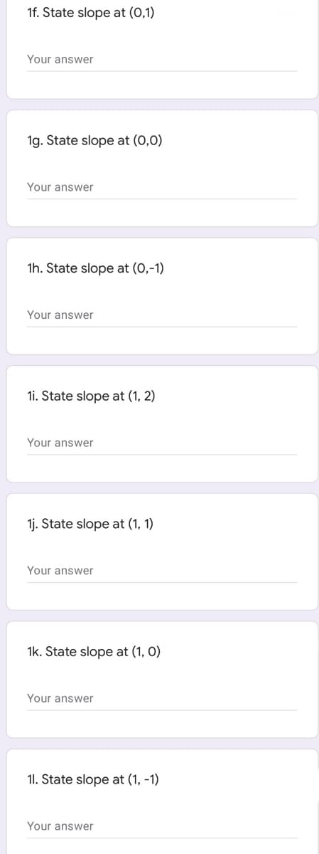 1f. State slope at (0,1)
Your answer
1g. State slope at (0,0)
Your answer
1h. State slope at (0,-1)
Your answer
1i. State slope at (1, 2)
Your answer
1j. State slope at (1, 1)
Your answer
1k. State slope at (1, O)
Your answer
1. State slope at (1, -1)
Your answer
