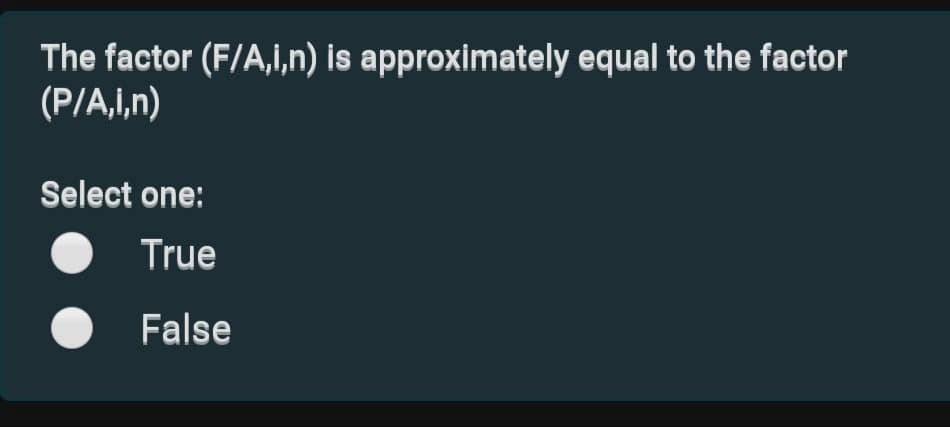 The factor (F/A,i,n) is approximately equal to the factor
(P/A,i,n)
Select one:
True
False
