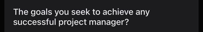 The goals you seek to achieve any
successful project manager?
