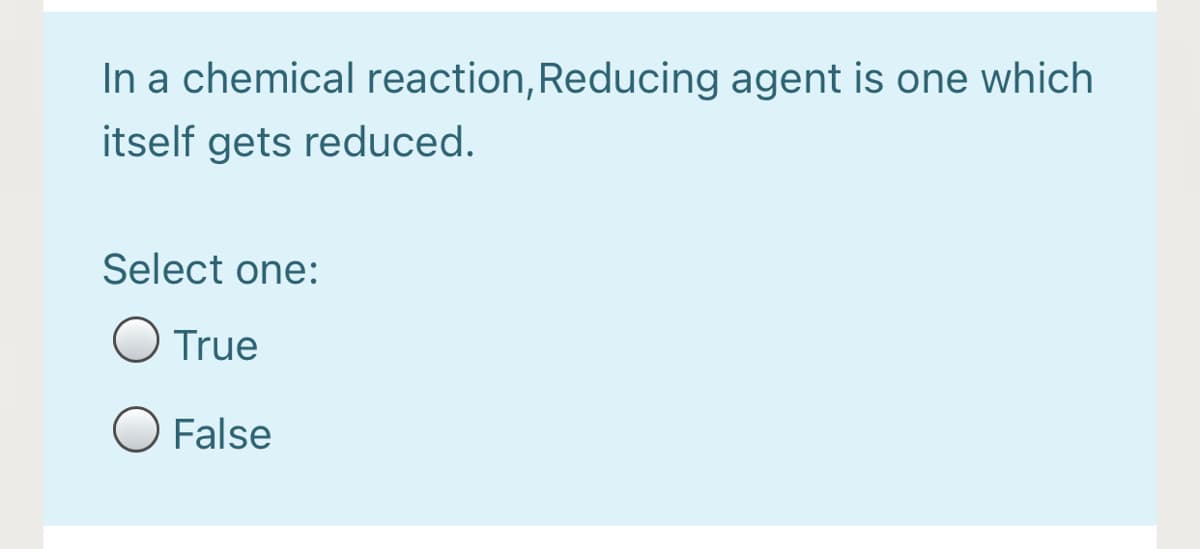 In a chemical reaction, Reducing agent is one which
itself gets reduced.
Select one:
O True
O False
