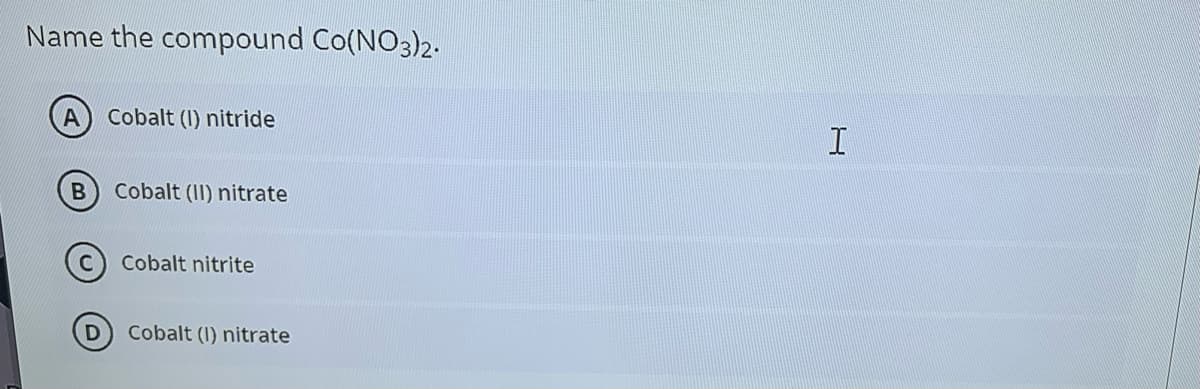 Name the compound Co(NO3)2.
A
Cobalt (I) nitride
I
Cobalt (II) nitrate
(c) Cobalt nitrite
Cobalt (I) nitrate
