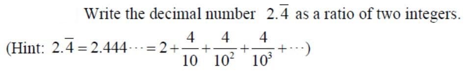 Write the decimal number 2.4 as a ratio of two integers.
4
(Hint: 2.4 = 2.444--= 2+-
4
+)
10 102 10
4
