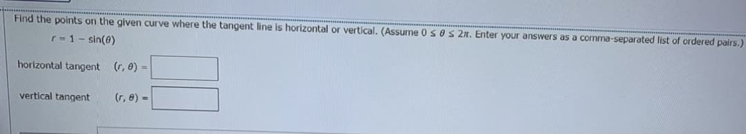 Find the points on the given curve where the tangent line is horizontal or vertical. (Assume 0SOS 2n. Enter your answers as a comma-separated list of ordered pairs.)
r= 1- sin(0)
horizontal tangent (r, 0) =
vertical tangent
(r, e) =
