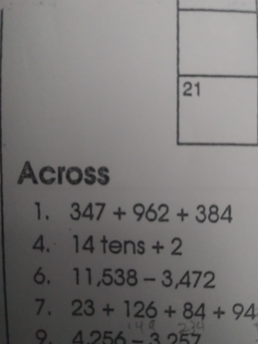 21
Across
1 347+962 +384
4. 14 tens+ 2
6. 11,538-3,472
7. 23+126+84 +94
14a 234
9. 4.256-3.257
