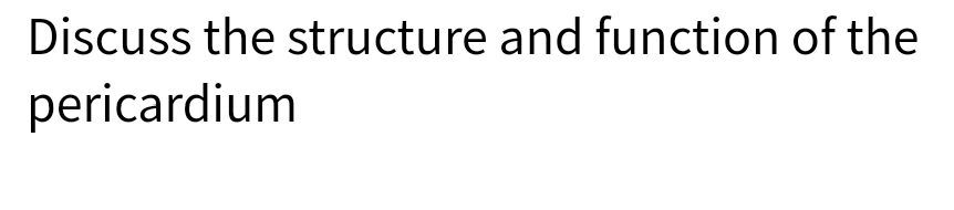 Discuss the structure and function of the
pericardium
