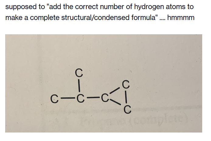 supposed to "add the correct number of hydrogen atoms to
make a complete structural/condensed formula" . hmmmm
C
C
C-C-C
C
