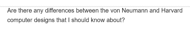 Are there any differences between the von Neumann and Harvard
computer designs that I should know about?