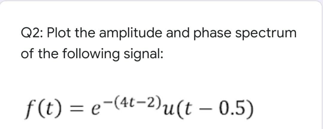 Q2: Plot the amplitude and phase spectrum
of the following signal:
f(t) = e-(4t-2)u(t – 0.5)
|
