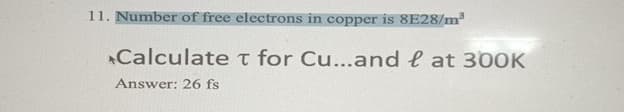 11. Number of free electrons in copper is 8E28/m³
Calculate T for Cu...and lat 300K
Answer: 26 fs