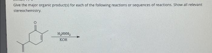 Give the major organic product(s) for each of the following reactions or sequences of reactions. Show all relevant
stereochemistry.
H₂NNH₂
KOH