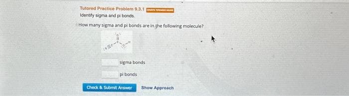 Tutored Practice Problem 9.3.1
identify sigma and pi bonds.
How many sigma and pi bonds are in the following molecule?
sigma bonds
pi bonds
Check & Submit Answer
Show Approach