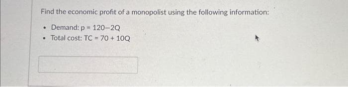 Find the economic profit of a monopolist using the following information:
• Demand: p = 120-2Q
• Total cost: TC = 70+ 10Q