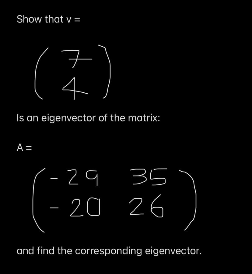 Show that v=
(7)
Is an eigenvector of the matrix:
A =
-29
35
- 20 26
and find the corresponding eigenvector.