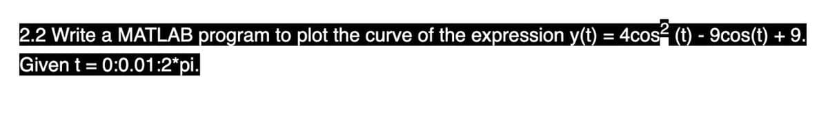 2.2 Write a MATLAB program to plot the curve of the expression y(t) = 4cos² (t) - 9cos(t) + 9.
Given t = : 0:0.01:2*pi.