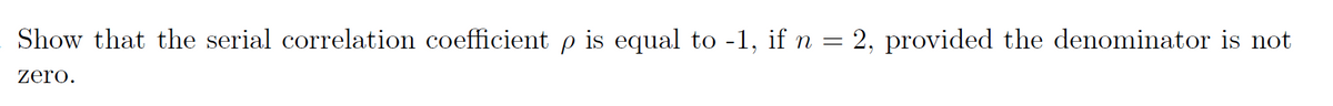 Show that the serial correlation coefficient p is equal to -1, if n = 2, provided the denominator is not
zero.
