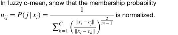 In fuzzy c-mean, show that the membership probability
1
Uij = P(j|x;) =
is normalized.
%3D
%3D
k%=1 x; - Cll
