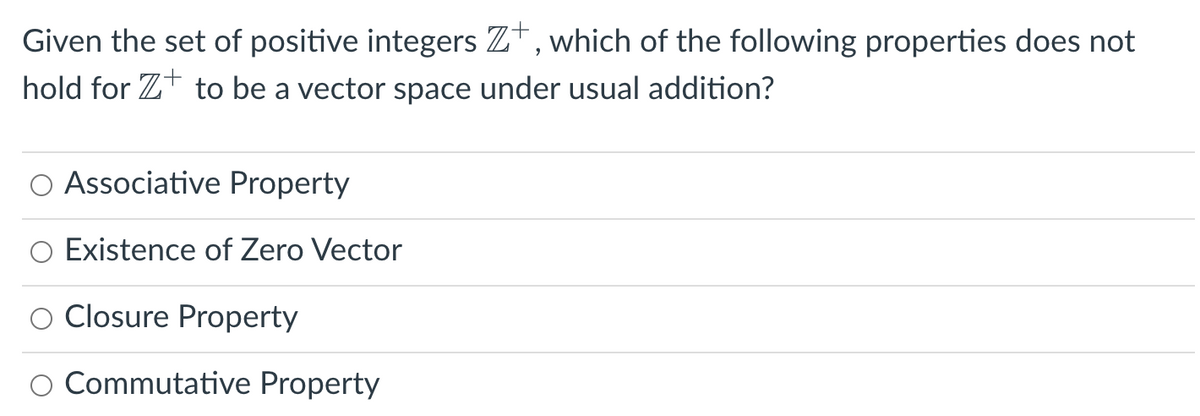 Given the set of positive integers Z+, which of the following properties does not
hold for Z to be a vector space under usual addition?
Associative Property
Existence of Zero Vector
Closure Property
Commutative Property