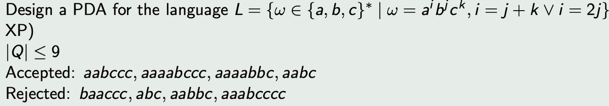 Design a PDA for the language L = {w € {a, b,c}* | w= a¹ bick,i =j+kvi=2j}
XP)
Q≤ 9
Accepted: aabccc, aaaabccc, aaaabbc, aabc
Rejected: baaccc, abc, aabbc, aaabcccc