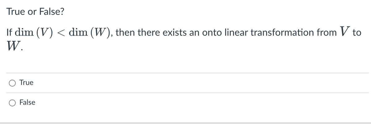 True or False?
If dim (V) < dim (W), then there exists an onto linear transformation from V to
W.
True
False