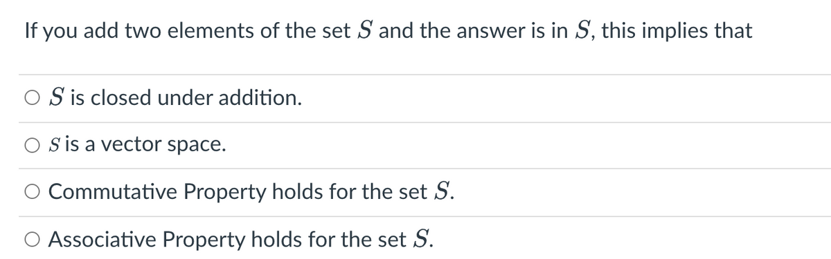 If you add two elements of the set S and the answer is in S, this implies that
OS is closed under addition.
S is a vector space.
Commutative Property holds for the set S.
O Associative Property holds for the set S.