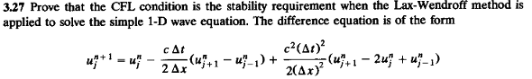 3.27 Prove that the CFL condition is the stability requirement when the Lax-Wendroff method is
applied to solve the simple 1-D wave equation. The difference equation is of the form
uz*! - uj
c At
- (u}+1
c?(At)?
-(u,1 – 2uf + uj_,)
2 Δx
"i+1 - u-1) +
2(Ax)?
