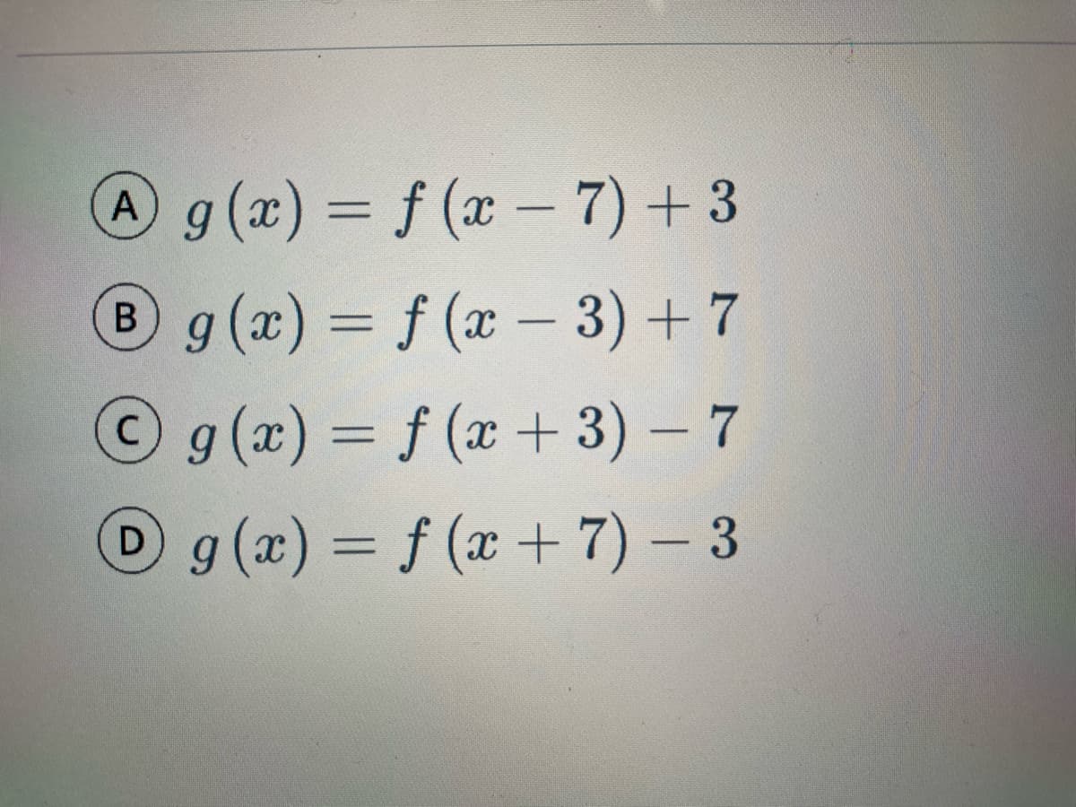 Ag (x) = f (x - 7) +3
%3D
8g(x) = f (x – 3) + 7
|
g(x) = f (x + 3) – 7
Dg(x) = f (x + 7) – 3
%3D
