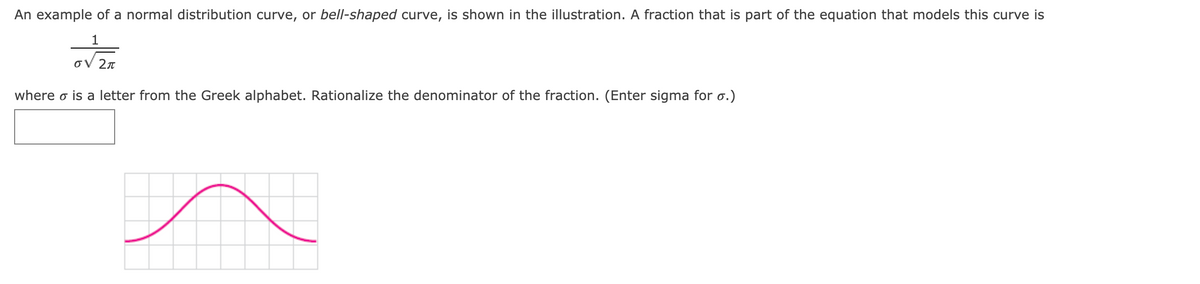 An example of a normal distribution curve, or bell-shaped curve, is shown in the illustration. A fraction that is part of the equation that models this curve is
1
oV 2n
where o is a letter from the Greek alphabet. Rationalize the denominator of the fraction. (Enter sigma for o.)
