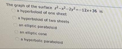 The graph of the surface z2-x?--2y² -- 12x+36 is
a hyperboloid of one sheet
Oa hyperbolold of two sheets
an elliptic paraboloid
an elliptic cone
a hyperbolic paraboloid
