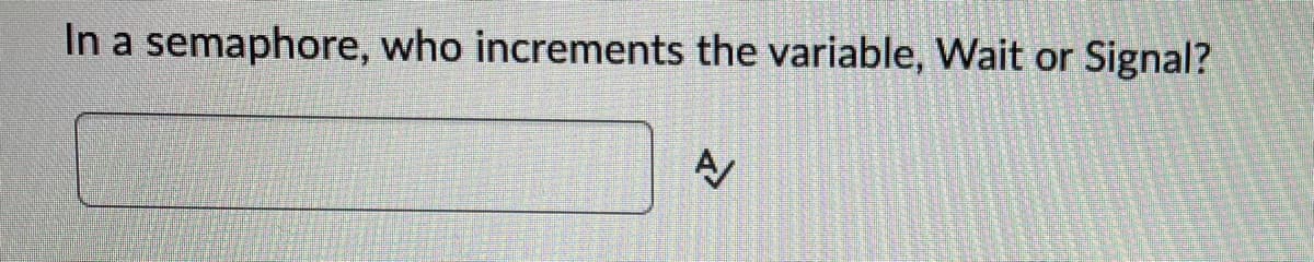 In a semaphore, who increments the variable, Wait or Signal?
A/