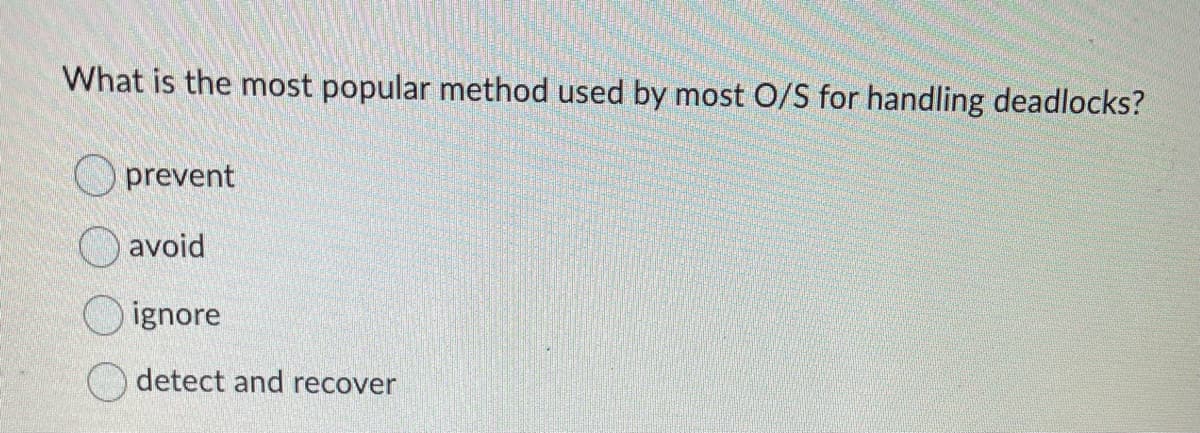 What is the most popular method used by most O/S for handling deadlocks?
prevent
avoid
ignore
detect and recover