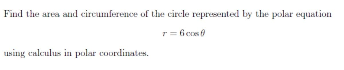 Find the area and circumference of the circle represented by the polar equation
r = 6 cos 0
using calculus in polar coordinates.
