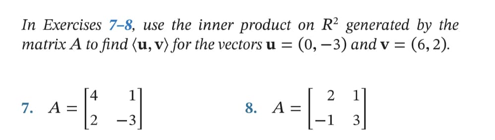 In Exercises 7–8, use the inner product on R² generated by the
matrix A to find (u, v) for the vectors u =
(0, —3) аnd v 3D
(6, 2).
4
7. А %—
[2
8. А
-3
3
